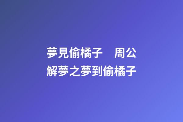 夢見偷橘子　周公解夢之夢到偷橘子